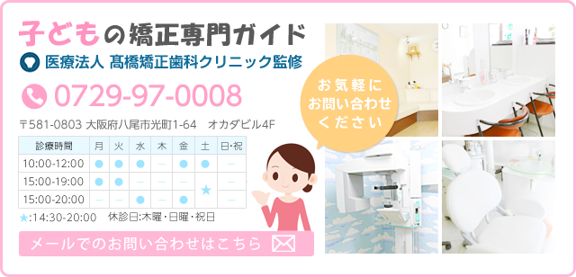 お子様の矯正専門ガイド　髙橋矯正歯科クリニック監修　0729-97-0008　〒581-0003　大阪府八尾市光町1-64　オカダビル4F